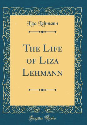 The Life of Liza Lehmann (Classic Reprint) - Lehmann, Liza