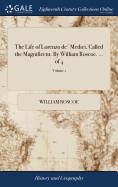 The Life of Lorenzo de' Medici, Called the Magnificent. By William Roscoe. ... of 4; Volume 1