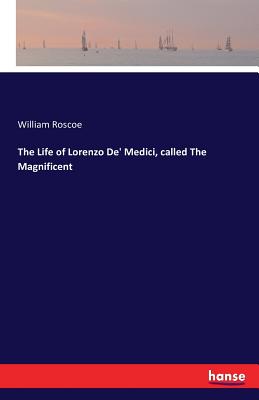 The Life of Lorenzo De' Medici, called The Magnificent - Roscoe, William