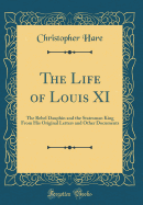 The Life of Louis XI: The Rebel Dauphin and the Statesman King from His Original Letters and Other Documents (Classic Reprint)