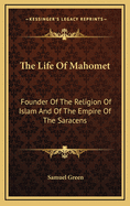 The Life of Mahomet: Founder of the Religion of Islam and of the Empire of the Saracens