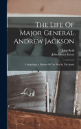 The Life Of Major General Andrew Jackson: Comprising A History Of The War In The South