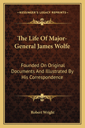 The Life of Major-General James Wolfe: Founded on Original Documents and Illustrated by His Correspondence, Including Numerous Unpublished Letters Contributed from the Family Papers of Noblemen and Gentlemen, Descendants of His Companions