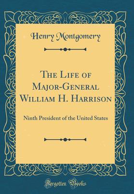 The Life of Major-General William H. Harrison: Ninth President of the United States (Classic Reprint) - Montgomery, Henry