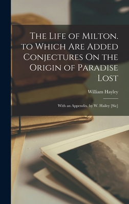 The Life of Milton. to Which Are Added Conjectures On the Origin of Paradise Lost: With an Appendix. by W. Hailey [Sic] - Hayley, William