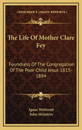 The Life of Mother Clare Fey: Foundress of the Congregation of the Poor Child Jesus 1815-1894