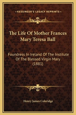 The Life Of Mother Frances Mary Teresa Ball: Foundress In Ireland Of The Institute Of The Blessed Virgin Mary (1881) - Coleridge, Henry James