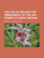 The Life of Nelson: The Embodiment of the Sea Power of Great Britain; Volume 1