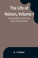 The Life of Nelson, Volume 1: The Embodiment of the Sea Power of Great Britain