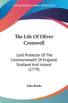 The Life Of Oliver Cromwell: Lord Protector Of The Commonwealth Of England, Scotland And Ireland (1779) - Banks, John, Dr.