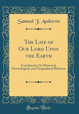 The Life of Our Lord Upon the Earth: Considered in Its Historical, Chronological, and Geographical Relations (Classic Reprint) - Andrews, Samuel J