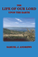The Life of Our Lord Upon the Earth: Considered in the Historical, Chronological, and Geographical Relations