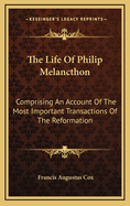 The Life of Philip Melancthon: Comprising an Account of the Most Important Transactions of the Reformation