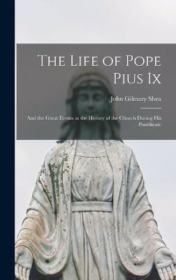 The Life of Pope Pius Ix: And the Great Events in the History of the Church During His Pontificate - Shea, John Gilmary