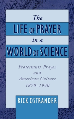 The Life of Prayer in a World of Science: Protestants, Prayer, and American Culture, 1870-1930 - Ostrander, Rick