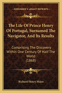 The Life Of Prince Henry Of Portugal, Surnamed The Navigator, And Its Results: Comprising The Discovery Within One Century Of Half The World (1868)