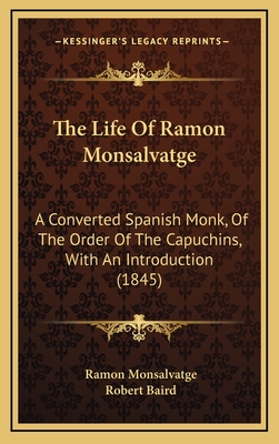 The Life of Ramon Monsalvatge: A Converted Spanish Monk, of the Order of the Capuchins, with an Introduction (1845) - Monsalvatge, Ramon, and Baird, Robert (Introduction by)