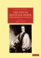 The Life of Reginald Heber, D.D., Lord Bishop of Calcutta: With Selections from His Correspondence, Unpublished Poems, and Private Papers; Together with a Journal of His Tour in Norway, Sweden, Russia, Hungary and Germany, and a History of the Cossaks