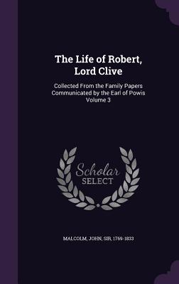 The Life of Robert, Lord Clive: Collected From the Family Papers Communicated by the Earl of Powis Volume 3 - Malcolm, John, Sir (Creator)