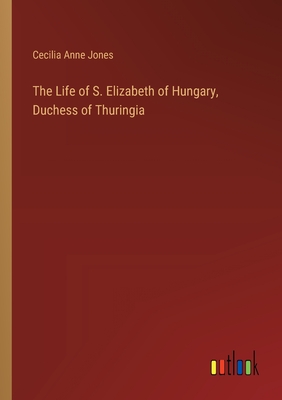 The Life of S. Elizabeth of Hungary, Duchess of Thuringia - Jones, Cecilia Anne