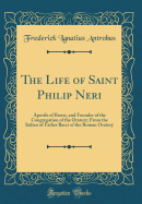 The Life of Saint Philip Neri: Apostle of Rome, and Founder of the Congregation of the Oratory; From the Italian of Father Bacci of the Roman Oratory (Classic Reprint)