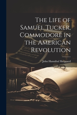 The Life of Samuel Tucker, Commodore in the American Revolution - Sheppard, John Hannibal