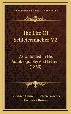 The Life of Schleiermacher V2: As Unfolded in His Autobiography and Letters (1860) - Schleiermacher, Friedrich Daniel E, and Rowan, Frederica (Translated by)