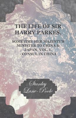 The Life of Sir Harry Parkes Vol. I.-Consul in China - Lane-Poole, Stanley