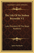 The Life of Sir Joshua Reynolds V2: Late President of the Royal Academy