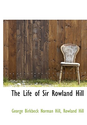 The Life of Sir Rowland Hill - Hill, George Birkbeck Norman, and Hill, Rowland, Sir