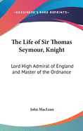 The Life of Sir Thomas Seymour, Knight: Lord High Admiral of England and Master of the Ordnance