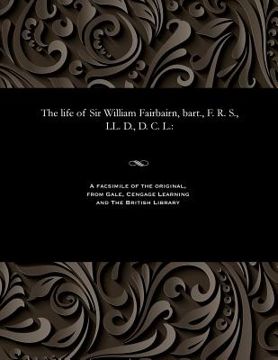 The Life of Sir William Fairbairn, Bart., F. R. S., LL. D., D. C. L. - Pole, William, Sir