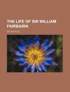 The Life of Sir William Fairbairn - Pole, William, Sir