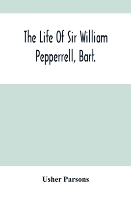 The Life Of Sir William Pepperrell, Bart., The Only Native Of New England Who Was Created A Baronet During Our Connection With The Mother Country - Parsons, Usher