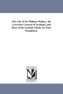 The Life of Sir William Wallace, the Governor General of Scotland, and Hero of the Scottish Chiefs: Containing His Parentage, Adventures, Heroic Achievements, Imprisonments and Death; Drawn From Authentic Materials of Scottish History