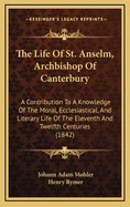 The Life of St. Anselm, Archbishop of Canterbury: A Contribution to a Knowledge of the Moral, Ecclesiastical, and Literary Life of the Eleventh Twelfth Centuries (Classic Reprint)