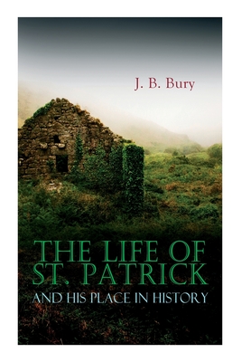 The Life of St. Patrick and His Place in History - Bury, J B