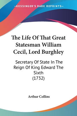 The Life Of That Great Statesman William Cecil, Lord Burghley: Secretary Of State In The Reign Of King Edward The Sixth (1732) - Collins, Arthur