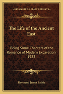 The Life of the Ancient East: Being Some Chapters of the Romance of Modern Excavation 1923