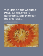 The Life of the Apostle Paul, as Related in Scripture, But in Which His Epistles Are Inserted in That Part of the History to Which They Are Supposed Respectively to Belong: With Select Notes, Critical, Explanatory, and Relating to Persons and Places