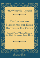 The Life of the Buddha and the Early History of His Order: Derived from Tibetan Works in the Bkah-Hgyur and Bstan-Hgyur (Classic Reprint)