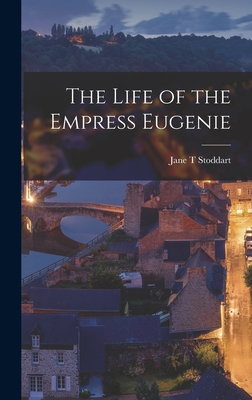 The Life of the Empress Eugenie - Stoddart, Jane T