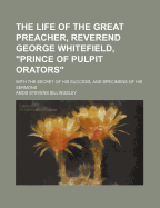 The Life of the Great Preacher, Reverend George Whitefield, Prince of Pulpit Orators: With the Secret of His Success and Specimens of His Sermons,