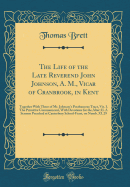 The Life of the Late Reverend John Johnson, A. M., Vicar of Cranbrook, in Kent: Together with Three of Mr. Johnson's Posthumous Tract, Viz. I. the Primitive Communicant, with Devotions for the Altar; II. a Sermon Preached at Canterbury School-Feast, on NU