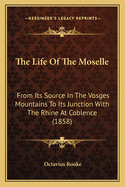 The Life Of The Moselle: From Its Source In The Vosges Mountains To Its Junction With The Rhine At Coblence (1858)