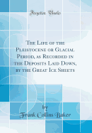 The Life of the Pleistocene or Glacial Period, as Recorded in the Deposits Laid Down, by the Great Ice Sheets (Classic Reprint)