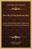 The Life of the Railroad Man: Drawn from Fifteen Years' Experience as a Brakeman, Fireman and Engineer