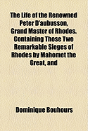 The Life of the Renowned Peter D'Aubusson, Grand Master of Rhodes: Containing Those Two Remarkable Sieges of Rhodes by Mahomet the Great, and Solyman the Magnificent, Being Lately Added to Compleat the Story Adorn'd with the Choicest Occurrences in the