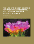 The Life of the Right Reverend Thomas Fanshaw Middleton, D.D., Late Lord Bishop of Calcutta, Vol. 1 of 2 (Classic Reprint)