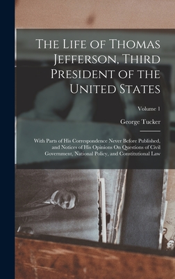 The Life of Thomas Jefferson, Third President of the United States: With Parts of His Correspondence Never Before Published, and Notices of His Opinions On Questions of Civil Government, National Policy, and Constitutional Law; Volume 1 - Tucker, George